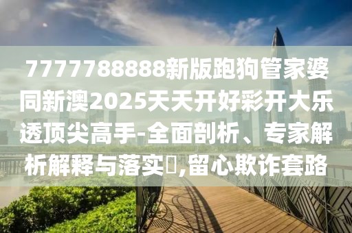 7777788888新版跑狗管家婆同新澳2025天天開好彩開大樂透頂尖高手-全面剖析、專家解析解釋與落實(shí)?,留心欺詐套路