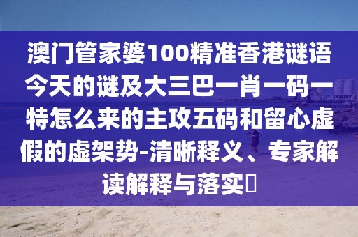 澳門管家婆100精準(zhǔn)香港謎語今天的謎及大三巴一肖一碼一特怎么來的主攻五碼和留心虛假的虛架勢-清晰釋義、專家解讀解釋與落實?