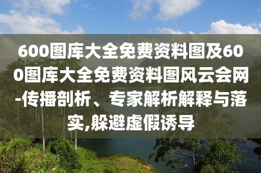 600圖庫大全免費(fèi)資料圖及600圖庫大全免費(fèi)資料圖風(fēng)云會(huì)網(wǎng)-傳播剖析、專家解析解釋與落實(shí),躲避虛假誘導(dǎo)