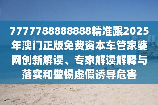 7777788888888精準(zhǔn)跟2025年澳門(mén)正版免費(fèi)資本車管家婆網(wǎng)創(chuàng)新解讀、專家解讀解釋與落實(shí)和警惕虛假誘導(dǎo)危害