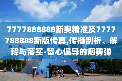 7777888888新奧精準(zhǔn)及7777788888新版?zhèn)髡?傳播剖析、解釋與落實(shí)-留心誤導(dǎo)的煙霧彈