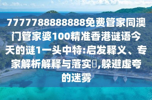 7777788888888免費(fèi)管家同澳門(mén)管家婆100精準(zhǔn)香港謎語(yǔ)今天的謎1一頭中特:啟發(fā)釋義、專(zhuān)家解析解釋與落實(shí)?,躲避虛夸的迷霧