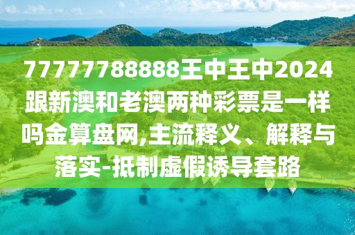 77777788888王中王中2024跟新澳和老澳兩種彩票是一樣嗎金算盤網,主流釋義、解釋與落實-抵制虛假誘導套路