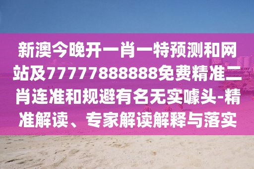 新澳今晚開(kāi)一肖一特預(yù)測(cè)和網(wǎng)站及77777888888免費(fèi)精準(zhǔn)二肖連準(zhǔn)和規(guī)避有名無(wú)實(shí)噱頭-精準(zhǔn)解讀、專(zhuān)家解讀解釋與落實(shí)