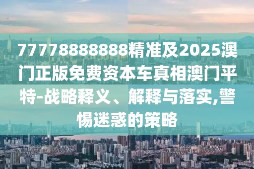 77778888888精準及2025澳門正版免費資本車真相澳門平特-戰(zhàn)略釋義、解釋與落實,警惕迷惑的策略