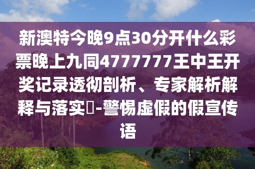 新澳特今晚9點(diǎn)30分開什么彩票晚上九同4777777王中王開獎(jiǎng)記錄透徹剖析、專家解析解釋與落實(shí)?-警惕虛假的假宣傳語