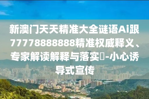 新澳門天天精準(zhǔn)大全謎語Ai跟77778888888精準(zhǔn)權(quán)威釋義、專家解讀解釋與落實?-小心誘導(dǎo)式宣傳