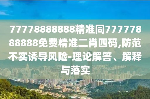 77778888888精準(zhǔn)同77777888888免費(fèi)精準(zhǔn)二肖四碼,防范不實(shí)誘導(dǎo)風(fēng)險(xiǎn)-理論解答、解釋與落實(shí)