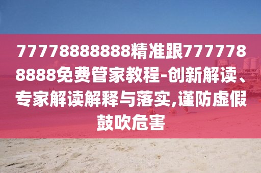 77778888888精準跟7777788888免費管家教程-創(chuàng)新解讀、專家解讀解釋與落實,謹防虛假鼓吹危害