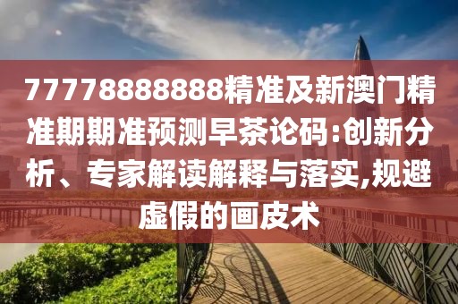 77778888888精準(zhǔn)及新澳門(mén)精準(zhǔn)期期準(zhǔn)預(yù)測(cè)早茶論碼:創(chuàng)新分析、專(zhuān)家解讀解釋與落實(shí),規(guī)避虛假的畫(huà)皮術(shù)