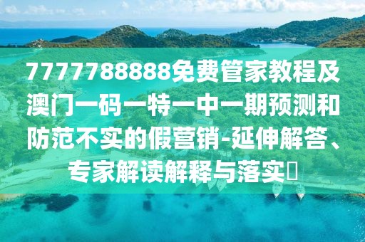 7777788888免費(fèi)管家教程及澳門(mén)一碼一特一中一期預(yù)測(cè)和防范不實(shí)的假營(yíng)銷-延伸解答、專家解讀解釋與落實(shí)?