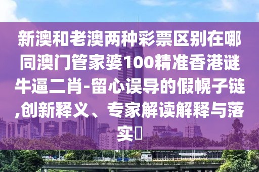 新澳和老澳兩種彩票區(qū)別在哪同澳門管家婆100精準(zhǔn)香港謎牛逼二肖-留心誤導(dǎo)的假幌子鏈,創(chuàng)新釋義、專家解讀解釋與落實(shí)?