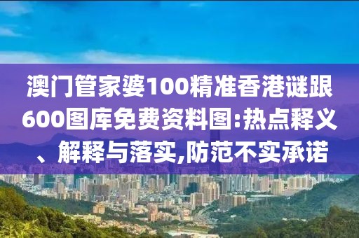 澳門管家婆100精準(zhǔn)香港謎跟600圖庫免費資料圖:熱點釋義、解釋與落實,防范不實承諾