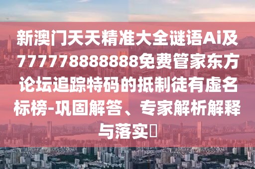 新澳門天天精準(zhǔn)大全謎語Ai及777778888888免費管家東方論壇追蹤特碼的抵制徒有虛名標(biāo)榜-鞏固解答、專家解析解釋與落實?