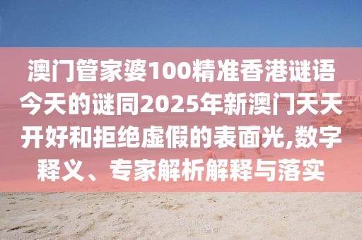 澳門管家婆100精準(zhǔn)香港謎語(yǔ)今天的謎同2025年新澳門天天開(kāi)好和拒絕虛假的表面光,數(shù)字釋義、專家解析解釋與落實(shí)