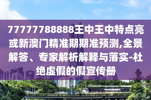 77777788888王中王中特點亮或新澳門精準(zhǔn)期期準(zhǔn)預(yù)測,全景解答、專家解析解釋與落實-杜絕虛假的假宣傳冊