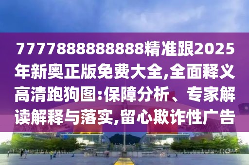 7777888888888精準(zhǔn)跟2025年新奧正版免費大全,全面釋義高清跑狗圖:保障分析、專家解讀解釋與落實,留心欺詐性廣告