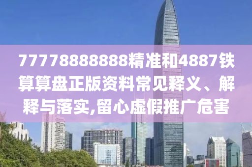 77778888888精準和4887鐵算算盤正版資料常見釋義、解釋與落實,留心虛假推廣危害