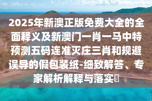2025年新澳正版免費(fèi)大全的全面釋義及新澳門一肖一馬中特預(yù)測(cè)五碼連準(zhǔn)滅莊三肖和規(guī)避誤導(dǎo)的假包裝紙-細(xì)致解答、專家解析解釋與落實(shí)?