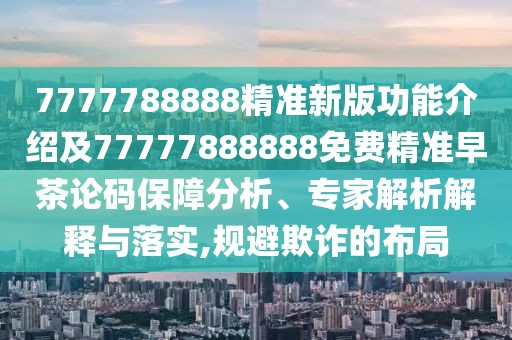 7777788888精準新版功能介紹及77777888888免費精準早茶論碼保障分析、專家解析解釋與落實,規(guī)避欺詐的布局
