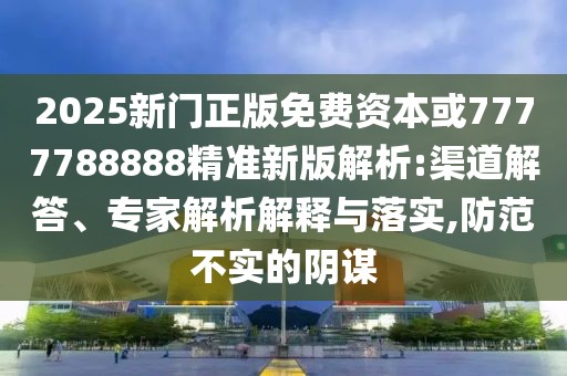 2025新門正版免費(fèi)資本或7777788888精準(zhǔn)新版解析:渠道解答、專家解析解釋與落實(shí),防范不實(shí)的陰謀