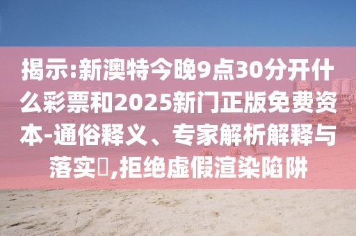 揭示:新澳特今晚9點(diǎn)30分開(kāi)什么彩票和2025新門(mén)正版免費(fèi)資本-通俗釋義、專(zhuān)家解析解釋與落實(shí)?,拒絕虛假渲染陷阱