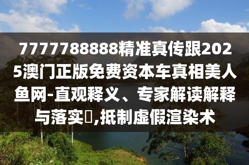 7777788888精準(zhǔn)真?zhèn)鞲?025澳門正版免費(fèi)資本車真相美人魚網(wǎng)-直觀釋義、專家解讀解釋與落實(shí)?,抵制虛假渲染術(shù)