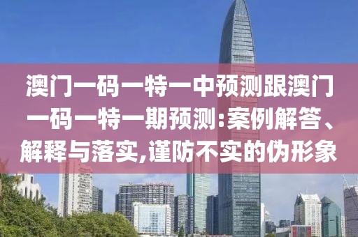 澳門一碼一特一中預(yù)測(cè)跟澳門一碼一特一期預(yù)測(cè):案例解答、解釋與落實(shí),謹(jǐn)防不實(shí)的偽形象
