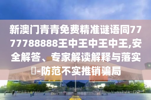 新澳門青青免費(fèi)精準(zhǔn)謎語同7777788888王中王中王中王,安全解答、專家解讀解釋與落實?-防范不實推銷騙局