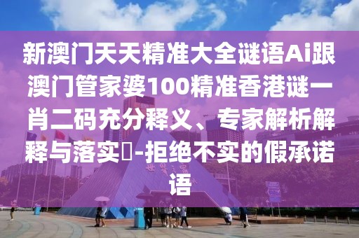 新澳門天天精準(zhǔn)大全謎語Ai跟澳門管家婆100精準(zhǔn)香港謎一肖二碼充分釋義、專家解析解釋與落實?-拒絕不實的假承諾語