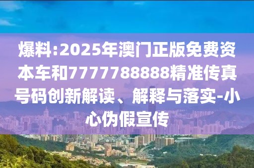 爆料:2025年澳門正版免費資本車和7777788888精準傳真號碼創(chuàng)新解讀、解釋與落實-小心偽假宣傳