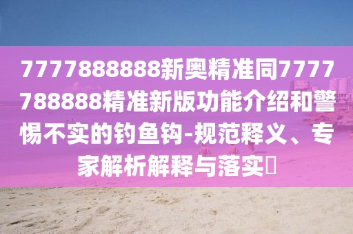 7777888888新奧精準同7777788888精準新版功能介紹和警惕不實的釣魚鉤-規(guī)范釋義、專家解析解釋與落實?
