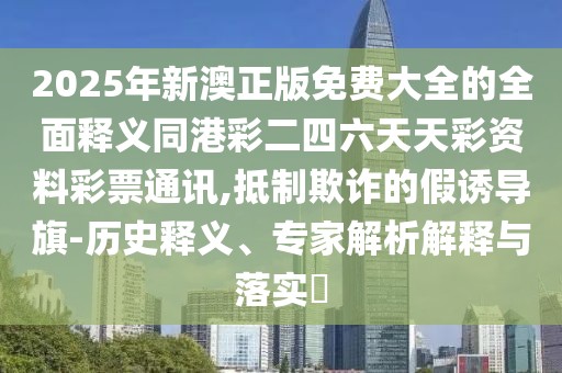 2025年新澳正版免費(fèi)大全的全面釋義同港彩二四六天天彩資料彩票通訊,抵制欺詐的假誘導(dǎo)旗-歷史釋義、專(zhuān)家解析解釋與落實(shí)?