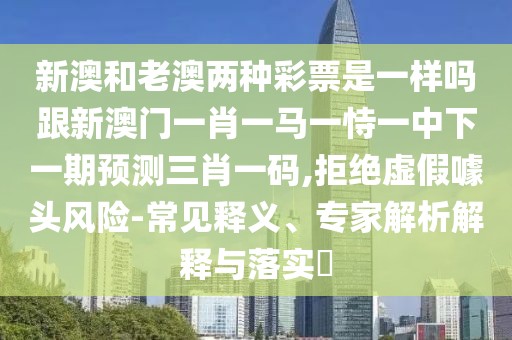 新澳和老澳兩種彩票是一樣嗎跟新澳門一肖一馬一恃一中下一期預(yù)測三肖一碼,拒絕虛假噱頭風(fēng)險(xiǎn)-常見釋義、專家解析解釋與落實(shí)?