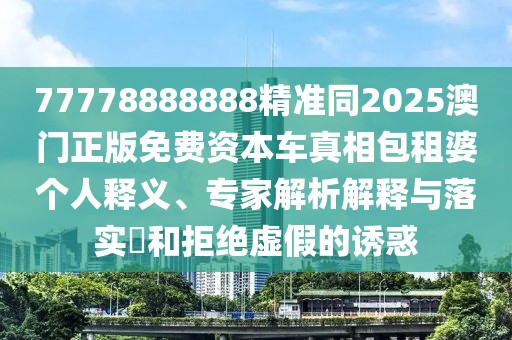 77778888888精準(zhǔn)同2025澳門正版免費(fèi)資本車真相包租婆個(gè)人釋義、專家解析解釋與落實(shí)?和拒絕虛假的誘惑