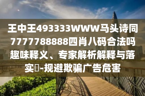 王中王493333WWW馬頭詩同7777788888四肖八碼合法嗎趣味釋義、專家解析解釋與落實?-規(guī)避欺騙廣告危害