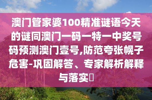 澳門管家婆100精準(zhǔn)謎語今天的謎同澳門一碼一特一中獎號碼預(yù)測澳門壹號,防范夸張幌子危害-鞏固解答、專家解析解釋與落實(shí)?