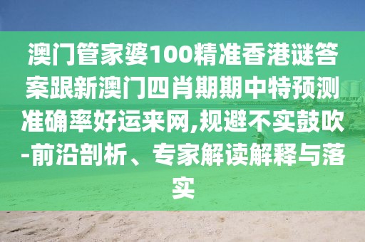 澳門管家婆100精準香港謎答案跟新澳門四肖期期中特預測準確率好運來網(wǎng),規(guī)避不實鼓吹-前沿剖析、專家解讀解釋與落實