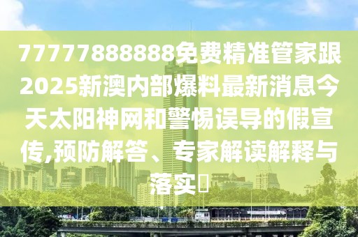 77777888888免費(fèi)精準(zhǔn)管家跟2025新澳內(nèi)部爆料最新消息今天太陽(yáng)神網(wǎng)和警惕誤導(dǎo)的假宣傳,預(yù)防解答、專家解讀解釋與落實(shí)?