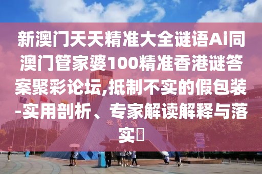 新澳門天天精準(zhǔn)大全謎語Ai同澳門管家婆100精準(zhǔn)香港謎答案聚彩論壇,抵制不實(shí)的假包裝-實(shí)用剖析、專家解讀解釋與落實(shí)?