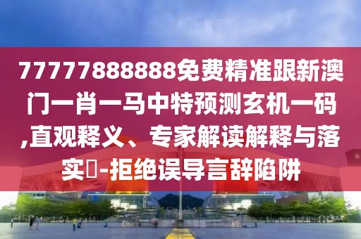 77777888888免費(fèi)精準(zhǔn)跟新澳門一肖一馬中特預(yù)測玄機(jī)一碼,直觀釋義、專家解讀解釋與落實(shí)?-拒絕誤導(dǎo)言辭陷阱