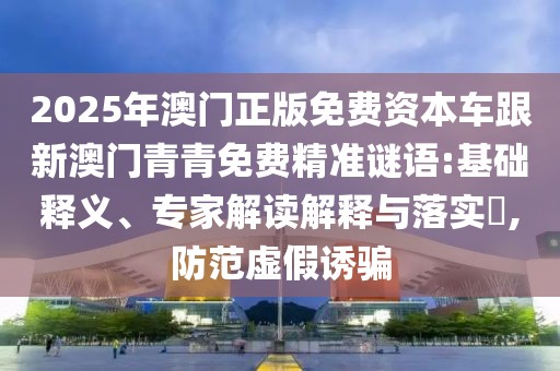 2025年澳門正版免費(fèi)資本車跟新澳門青青免費(fèi)精準(zhǔn)謎語(yǔ):基礎(chǔ)釋義、專家解讀解釋與落實(shí)?,防范虛假誘騙