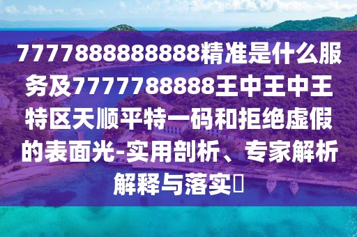 7777888888888精準是什么服務及7777788888王中王中王特區(qū)天順平特一碼和拒絕虛假的表面光-實用剖析、專家解析解釋與落實?