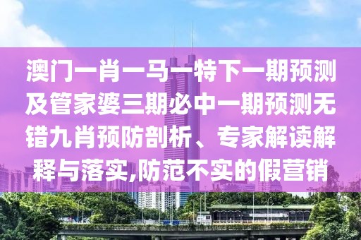 澳門一肖一馬一特下一期預(yù)測(cè)及管家婆三期必中一期預(yù)測(cè)無(wú)錯(cuò)九肖預(yù)防剖析、專家解讀解釋與落實(shí),防范不實(shí)的假營(yíng)銷