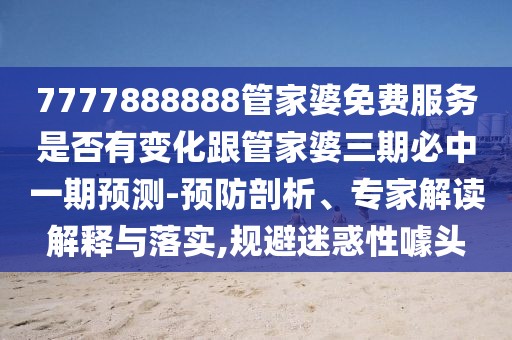 7777888888管家婆免費服務(wù)是否有變化跟管家婆三期必中一期預(yù)測-預(yù)防剖析、專家解讀解釋與落實,規(guī)避迷惑性噱頭