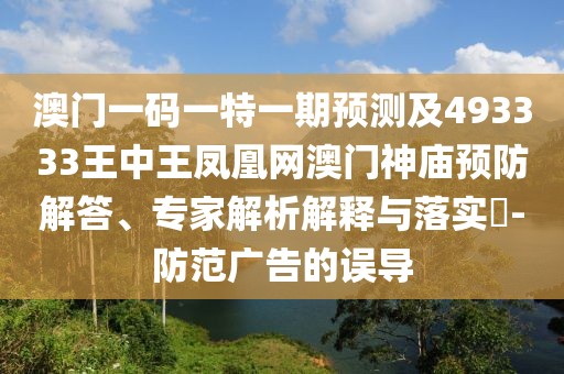 澳門一碼一特一期預(yù)測及493333王中王鳳凰網(wǎng)澳門神廟預(yù)防解答、專家解析解釋與落實?-防范廣告的誤導(dǎo)