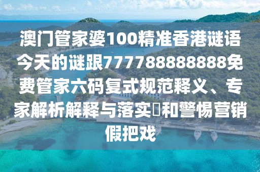 澳門管家婆100精準(zhǔn)香港謎語今天的謎跟777788888888免費(fèi)管家六碼復(fù)式規(guī)范釋義、專家解析解釋與落實(shí)?和警惕營銷假把戲