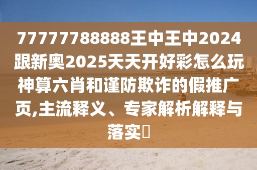 77777788888王中王中2024跟新奧2025天天開好彩怎么玩神算六肖和謹防欺詐的假推廣頁,主流釋義、專家解析解釋與落實?