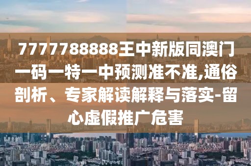 7777788888王中新版同澳門一碼一特一中預(yù)測準(zhǔn)不準(zhǔn),通俗剖析、專家解讀解釋與落實(shí)-留心虛假推廣危害