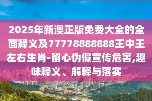 2025年新澳正版免費大全的全面釋義及77778888888王中王左右生肖-留心偽假宣傳危害,趣味釋義、解釋與落實